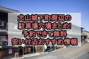 犬山城下町周辺の駐車場穴場まとめ!予約できて無料･安い付近おすすめ情報