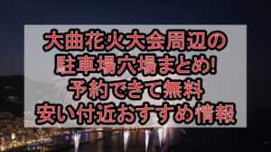 大曲花火大会周辺の駐車場穴場26選!予約できて無料･安い付近おすすめ情報