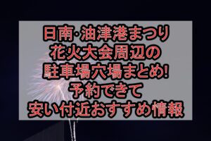 日南･油津港まつり花火大会2025周辺の駐車場穴場まとめ!予約できて無料･安い付近おすすめ情報