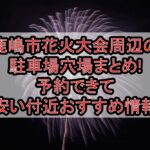 鹿嶋市花火大会2025周辺の駐車場穴場まとめ!予約できて安い付近おすすめ情報