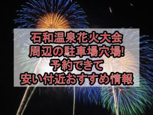 石和温泉花火大会周辺の駐車場穴場3選!予約できて安い付近おすすめ情報