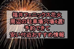 福井フェニックス花火2026周辺の駐車場穴場4選!予約できて安い付近おすすめ情報