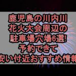 鹿児島の川内川花火大会周辺の駐車場穴場6選!予約できて安い付近おすすめ情報