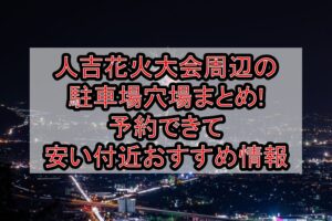人吉花火大会2026周辺の駐車場穴場まとめ!予約できて安い付近おすすめ情報