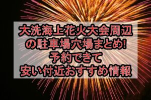大洗海上花火大会2025周辺の駐車場穴場まとめ!予約できて安い付近おすすめ情報