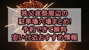 秩父夜祭2025周辺の駐車場穴場まとめ!予約できて無料･安い付近おすすめ情報