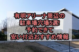 有明アリーナ周辺の駐車場穴場5選!予約できて安い付近おすすめ情報