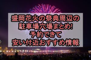 盛岡花火の祭典周辺の駐車場穴場まとめ!予約できて安い付近おすすめ情報