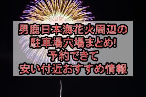 男鹿日本海花火周辺の駐車場穴場まとめ!予約できて安い付近おすすめ情報