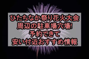 ひたちなか祭り花火大会周辺の駐車場穴場まとめ!予約できて安い付近おすすめ情報